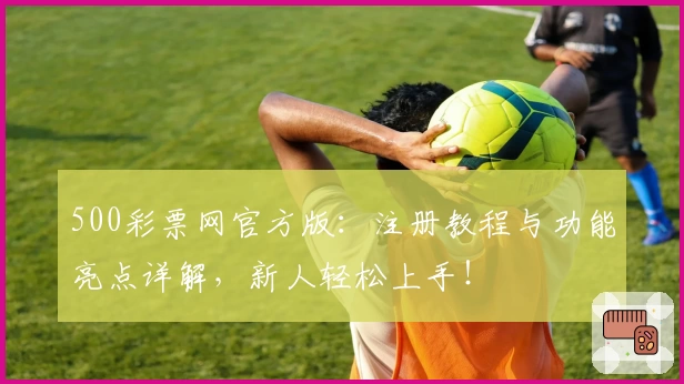500彩票网官方版：注册教程与功能亮点详解，新人轻松上手！