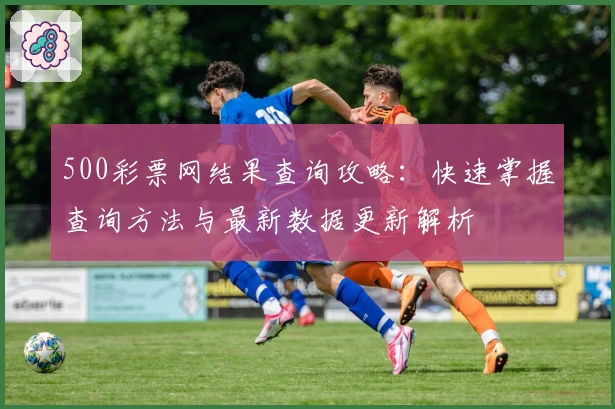 500彩票网结果查询攻略：快速掌握查询方法与最新数据更新解析