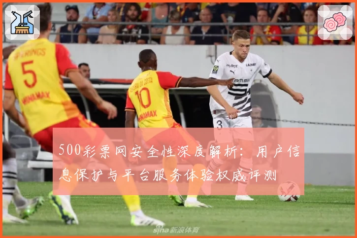 500彩票网安全性深度解析:用户信息保护与平台服务体验权威评测