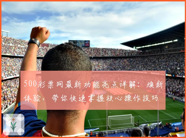 500彩票网最新功能亮点详解：焕新体验，带你快速掌握核心操作技巧