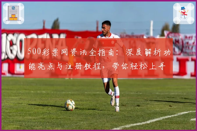 500彩票网资讯全指南:深度解析功能亮点与注册教程,带你轻松上手快速体验
