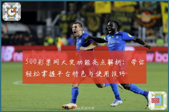 500彩票网大奖功能亮点解析：带你轻松掌握平台特色与使用技巧