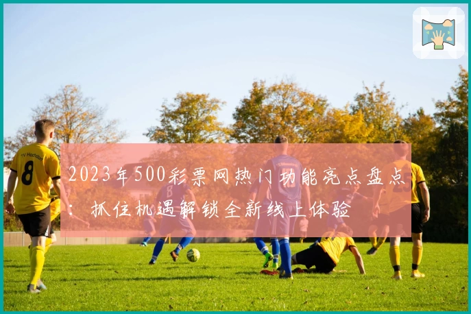 2023年500彩票网热门功能亮点盘点：抓住机遇解锁全新线上体验