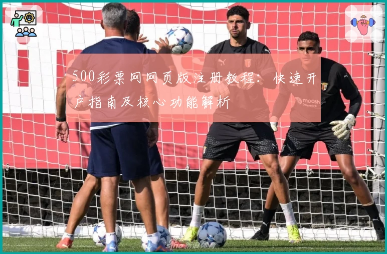 500彩票网网页版注册教程：快速开户指南及核心功能解析