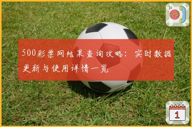 500彩票网结果查询攻略：实时数据更新与使用详情一览