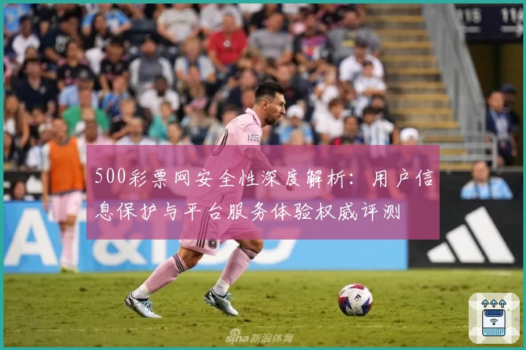 500彩票网安全性深度解析：用户信息保护与平台服务体验权威评测