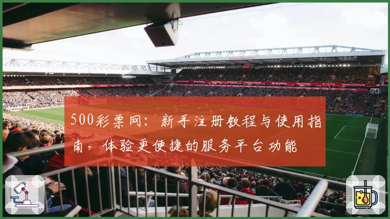 500彩票网：新手注册教程与使用指南，体验更便捷的服务平台功能