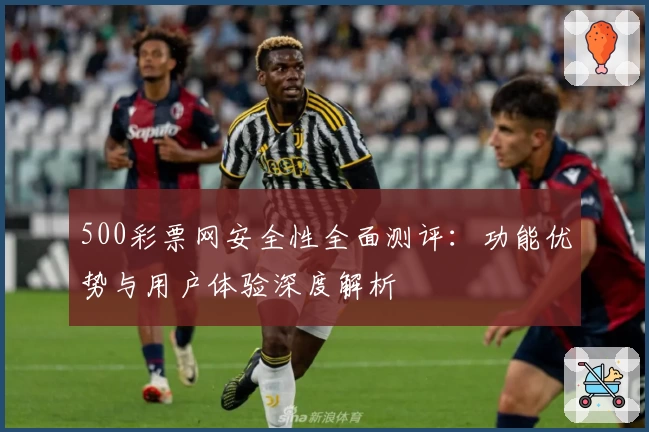 500彩票网安全性全面测评：功能优势与用户体验深度解析