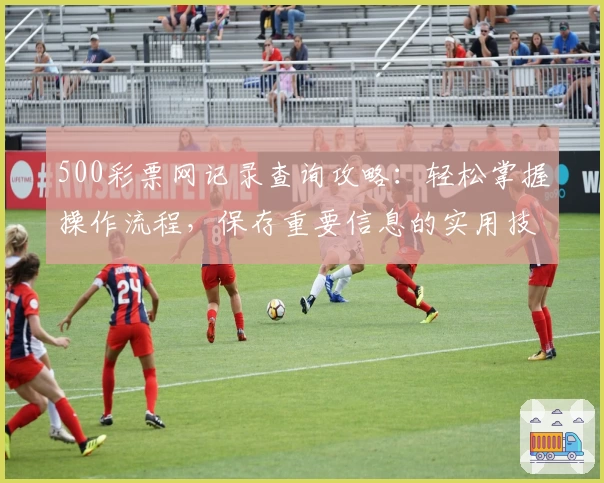 500彩票网记录查询攻略：轻松掌握操作流程，保存重要信息的实用技巧