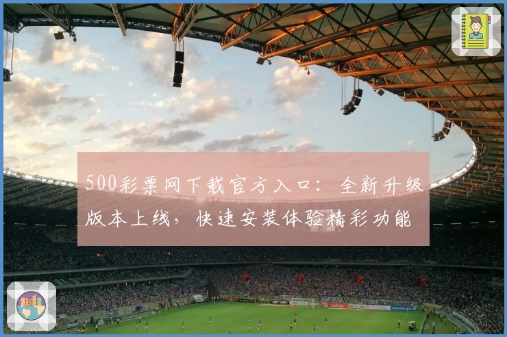 500彩票网下载官方入口：全新升级版本上线，快速安装体验精彩功能