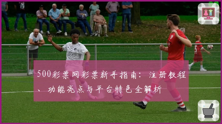 500彩票网彩票新手指南：注册教程、功能亮点与平台特色全解析