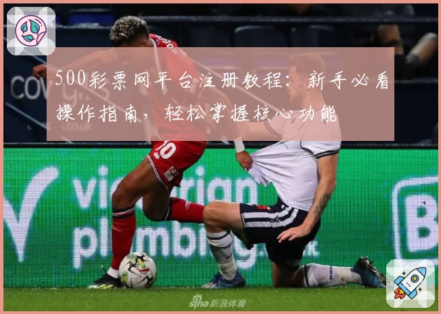 500彩票网平台注册教程：新手必看操作指南，轻松掌握核心功能