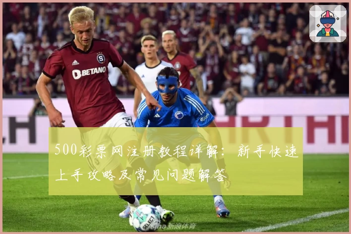 500彩票网注册教程详解：新手快速上手攻略及常见问题解答