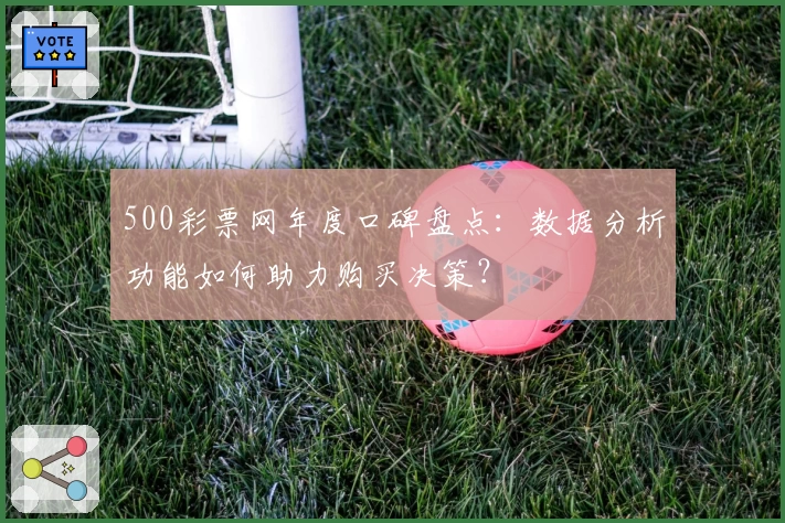 500彩票网年度口碑盘点：数据分析功能如何助力购买决策？
