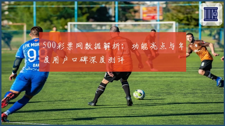 500彩票网数据解析：功能亮点与年度用户口碑深度测评