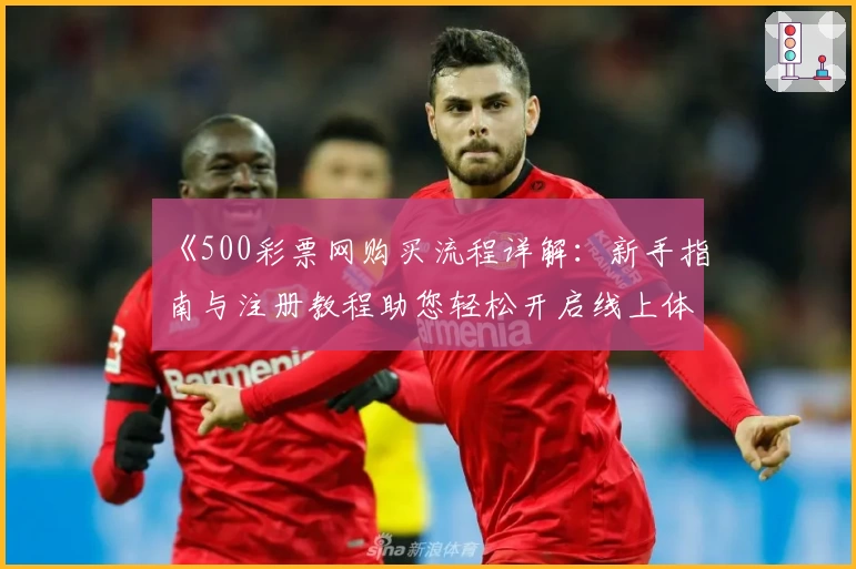 《500彩票网购买流程详解:新手指南与注册教程助您轻松开启线上体验》