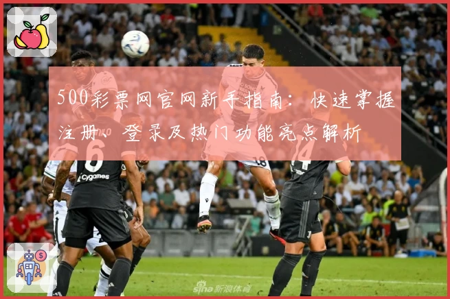 500彩票网官网新手指南：快速掌握注册、登录及热门功能亮点解析