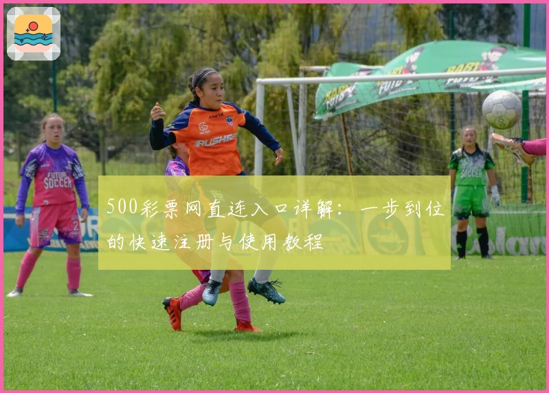 500彩票网直连入口详解：一步到位的快速注册与使用教程