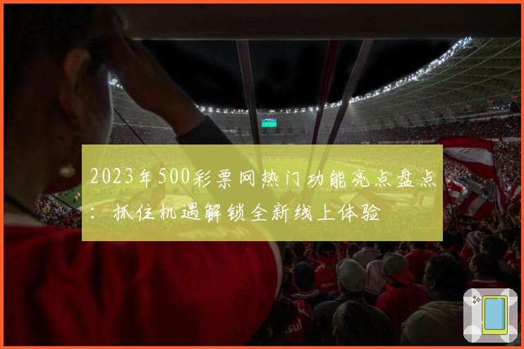 2023年500彩票网热门功能亮点盘点：抓住机遇解锁全新线上体验