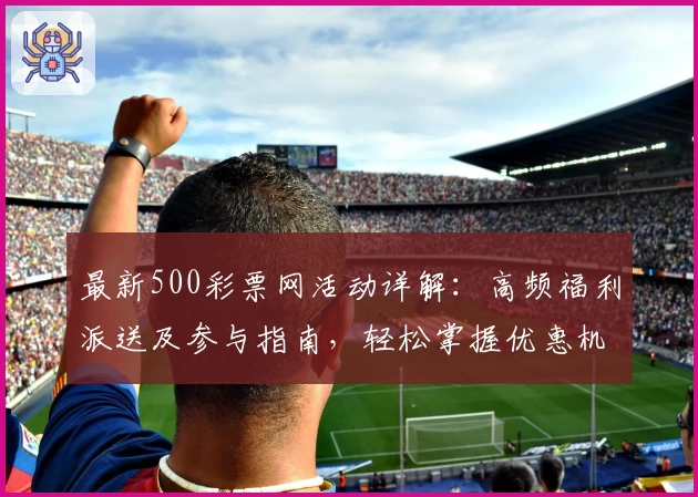 最新500彩票网活动详解：高频福利派送及参与指南，轻松掌握优惠机制