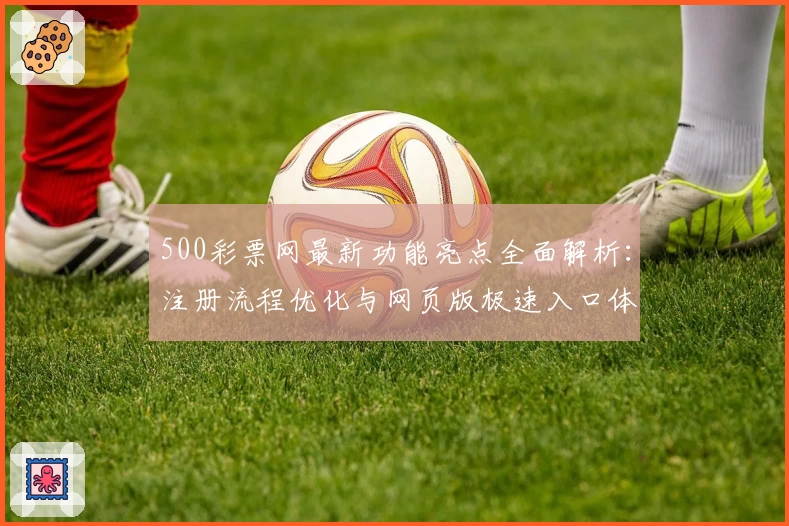 500彩票网最新功能亮点全面解析：注册流程优化与网页版极速入口体验
