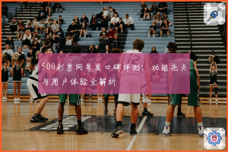 500彩票网年度口碑评测：功能亮点与用户体验全解析