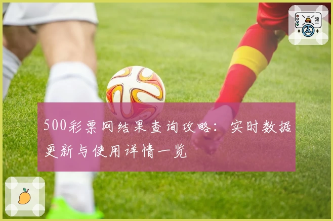 500彩票网结果查询攻略：实时数据更新与使用详情一览