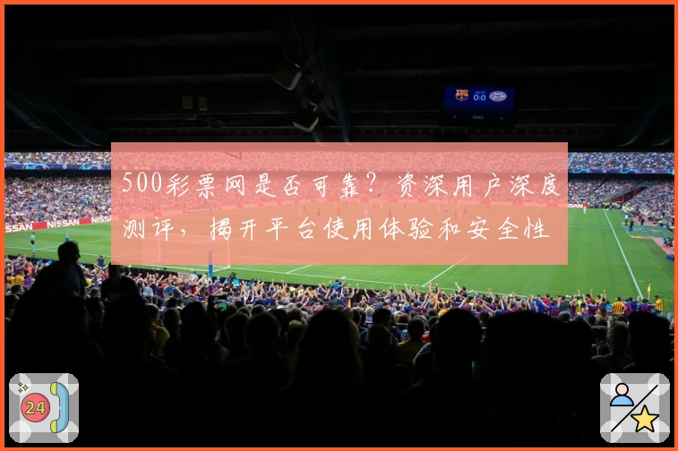 500彩票网是否可靠？资深用户深度测评，揭开平台使用体验和安全性评价
