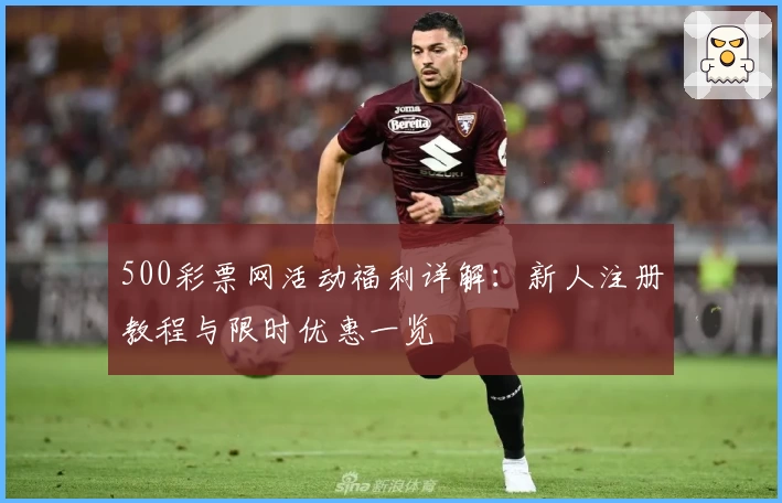 500彩票网活动福利详解：新人注册教程与限时优惠一览