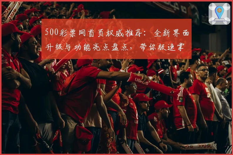 500彩票网首页权威推荐：全新界面升级与功能亮点盘点，带你极速掌握使用技巧