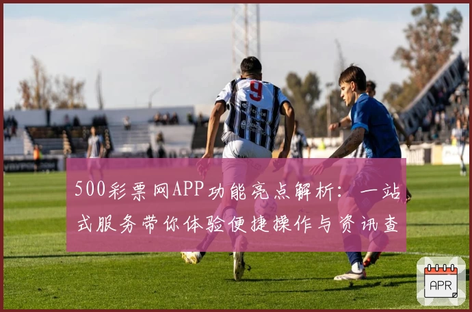 500彩票网APP功能亮点解析：一站式服务带你体验便捷操作与资讯查询