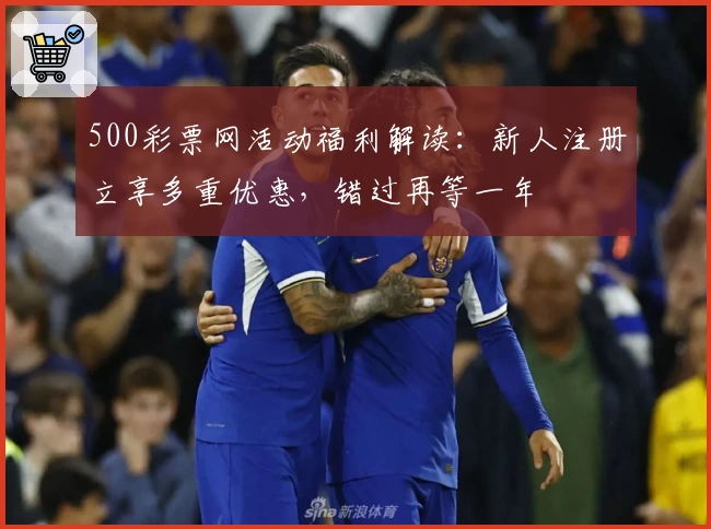 500彩票网活动福利解读：新人注册立享多重优惠，错过再等一年