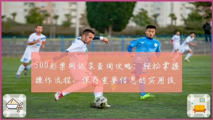 500彩票网记录查询攻略：轻松掌握操作流程，保存重要信息的实用技巧