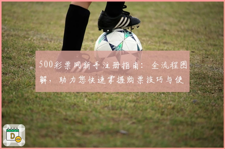 500彩票网新手注册指南：全流程图解，助力您快速掌握购票技巧与使用体验