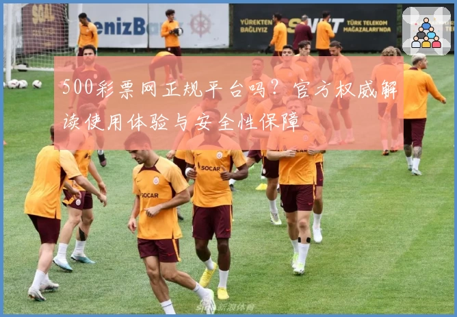 500彩票网正规平台吗?官方权威解读使用体验与安全性保障