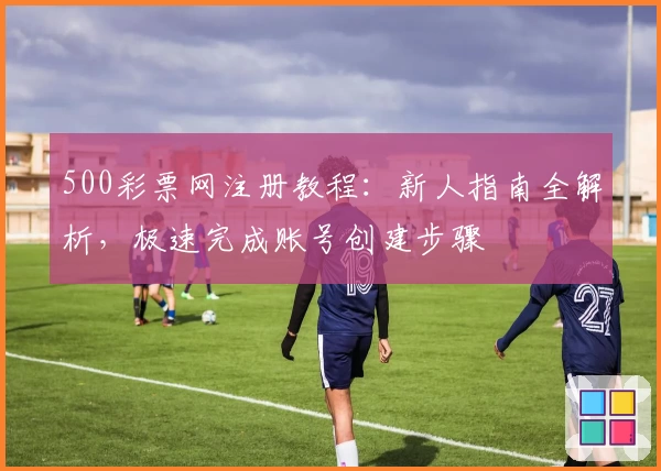 500彩票网注册教程：新人指南全解析，极速完成账号创建步骤