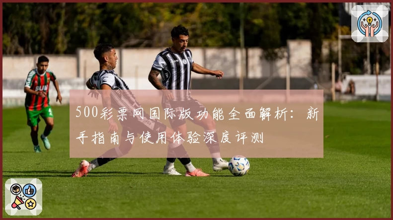 500彩票网国际版功能全面解析：新手指南与使用体验深度评测