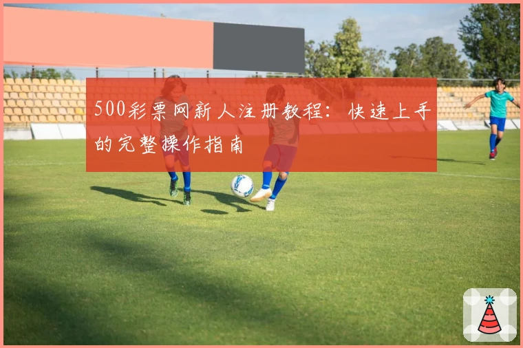 500彩票网新人注册教程：快速上手的完整操作指南