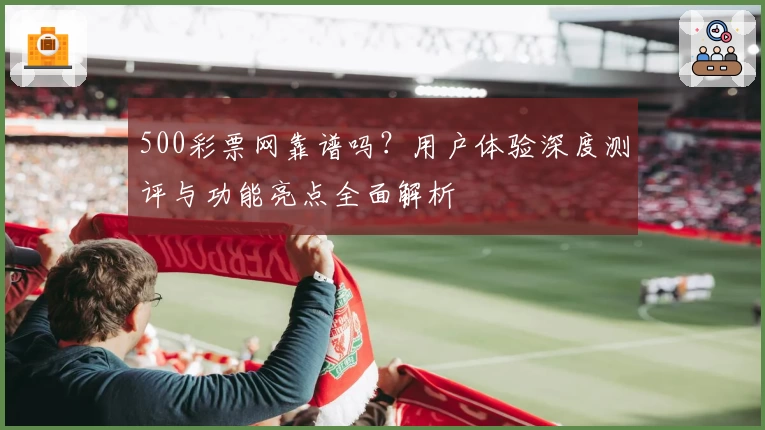 500彩票网靠谱吗？用户体验深度测评与功能亮点全面解析