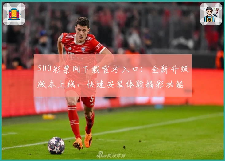 500彩票网下载官方入口：全新升级版本上线，快速安装体验精彩功能