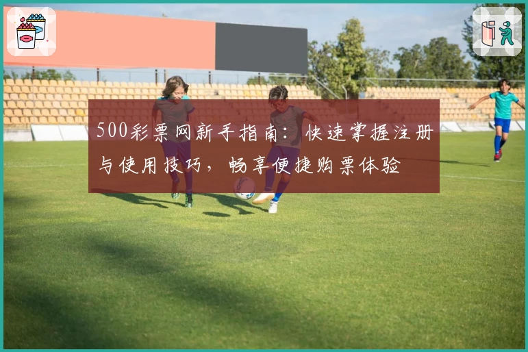 500彩票网新手指南:快速掌握注册与使用技巧,畅享便捷购票体验