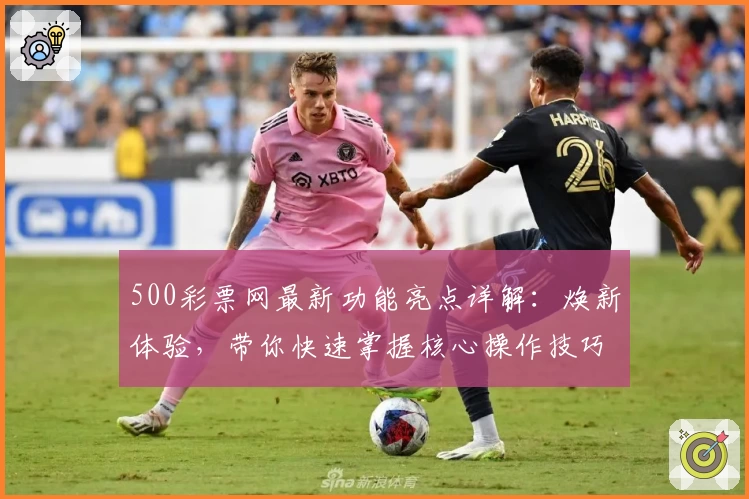 500彩票网最新功能亮点详解：焕新体验，带你快速掌握核心操作技巧