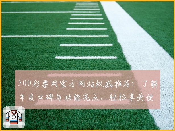 500彩票网官方网站权威推荐：了解年度口碑与功能亮点，轻松享受便捷服务