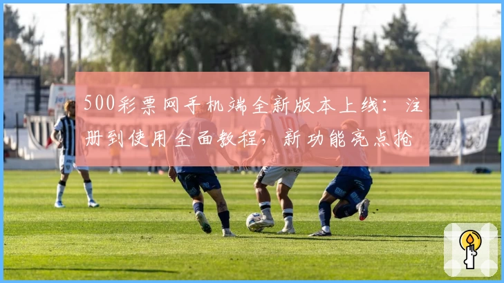 500彩票网手机端全新版本上线：注册到使用全面教程，新功能亮点抢先看