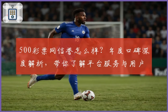 500彩票网信誉怎么样？年度口碑深度解析，带你了解平台服务与用户体验