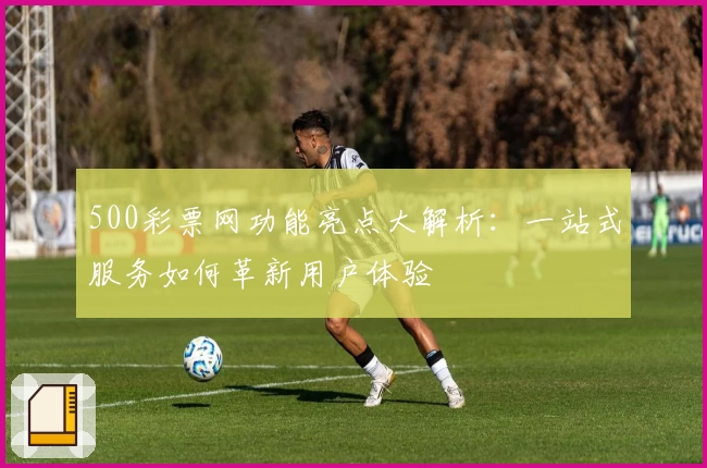 500彩票网功能亮点大解析：一站式服务如何革新用户体验