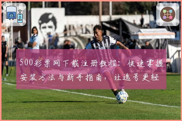 500彩票网下载注册教程:快速掌握安装方法与新手指南,让选号更轻松
