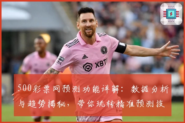 500彩票网预测功能详解：数据分析与趋势揭秘，带你玩转精准预测技巧
