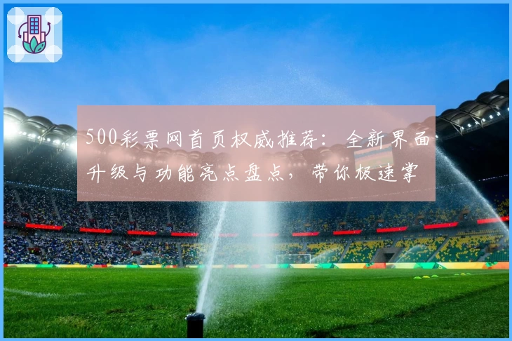 500彩票网首页权威推荐：全新界面升级与功能亮点盘点，带你极速掌握使用技巧