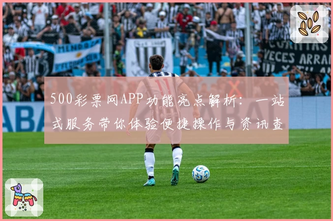 500彩票网APP功能亮点解析:一站式服务带你体验便捷操作与资讯查询